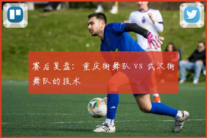 赛后复盘：重庆街舞队 vs 武汉街舞队的技术