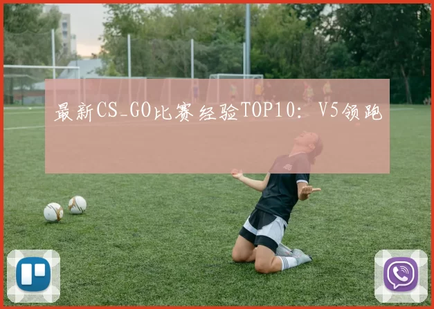 最新CS_GO比赛经验TOP10：V5领跑