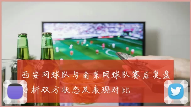 西安网球队与南京网球队赛后复盘分析双方状态及表现对比