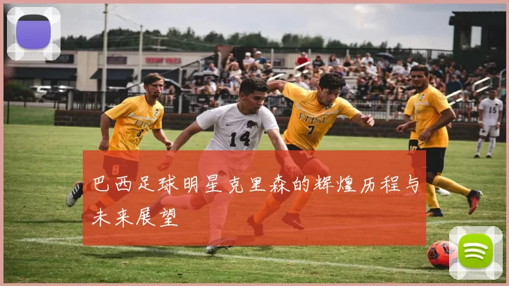 巴西足球明星克里森的辉煌历程与未来展望