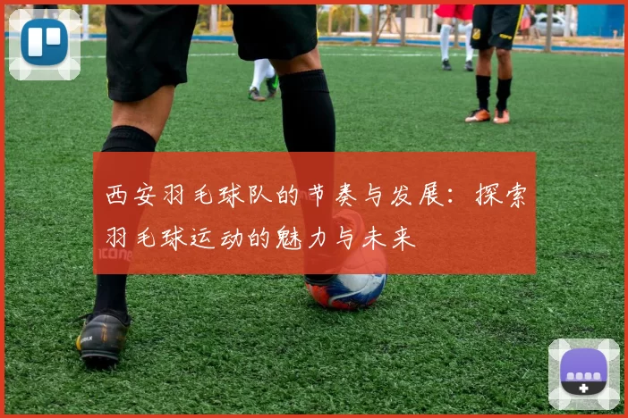 西安羽毛球队的节奏与发展：探索羽毛球运动的魅力与未来