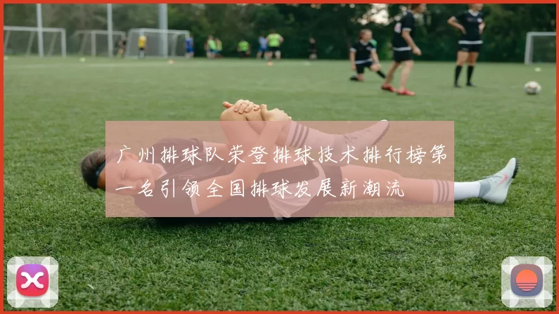 广州排球队荣登排球技术排行榜第一名引领全国排球发展新潮流