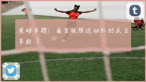 重磅专题：南京极限运动队的反击革新_1