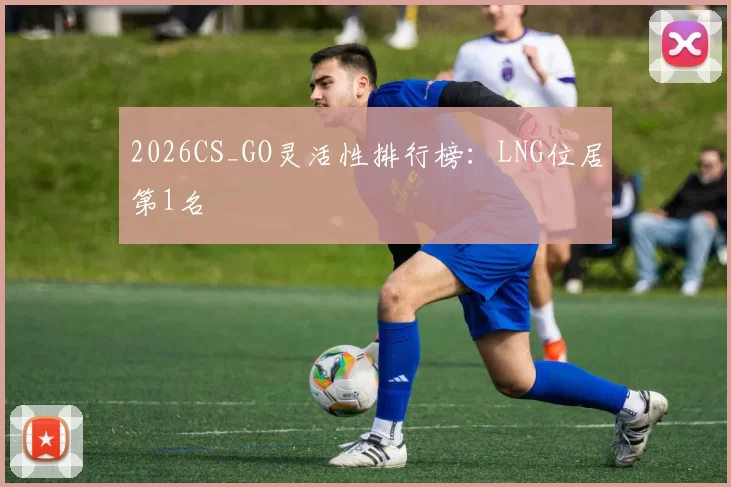 2026CS_GO灵活性排行榜：LNG位居第1名