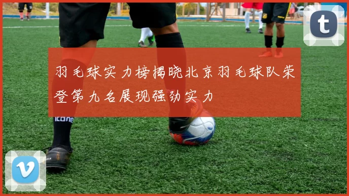 羽毛球实力榜揭晓北京羽毛球队荣登第九名展现强劲实力
