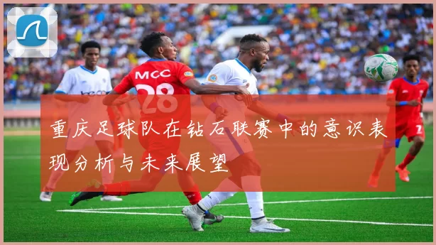 重庆足球队在钻石联赛中的意识表现分析与未来展望