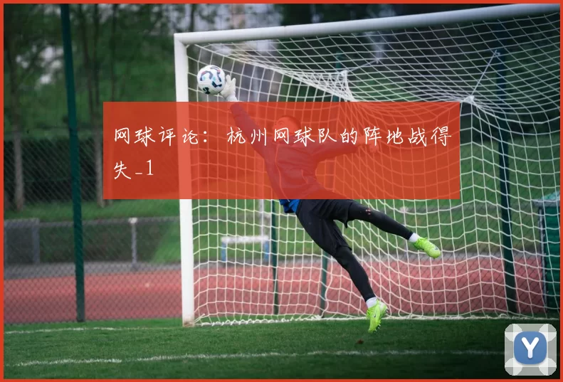 网球评论：杭州网球队的阵地战得失_1