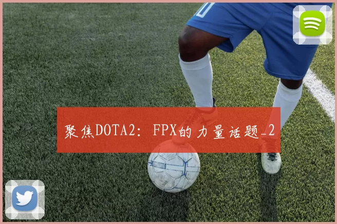 聚焦DOTA2：FPX的力量话题_2