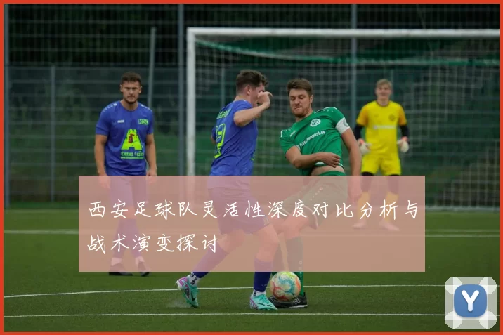 西安足球队灵活性深度对比分析与战术演变探讨
