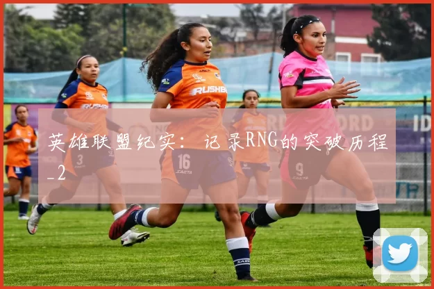 英雄联盟纪实：记录RNG的突破历程_2