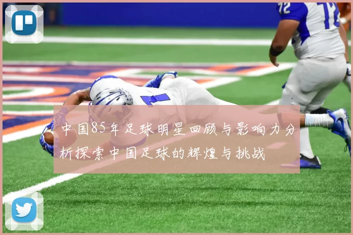 中国85年足球明星回顾与影响力分析探索中国足球的辉煌与挑战