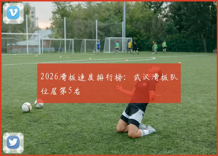 2026滑板速度排行榜：武汉滑板队位居第5名