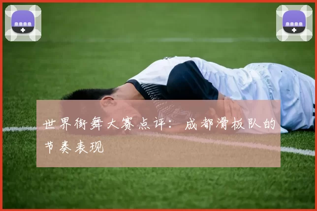 世界街舞大赛点评：成都滑板队的节奏表现